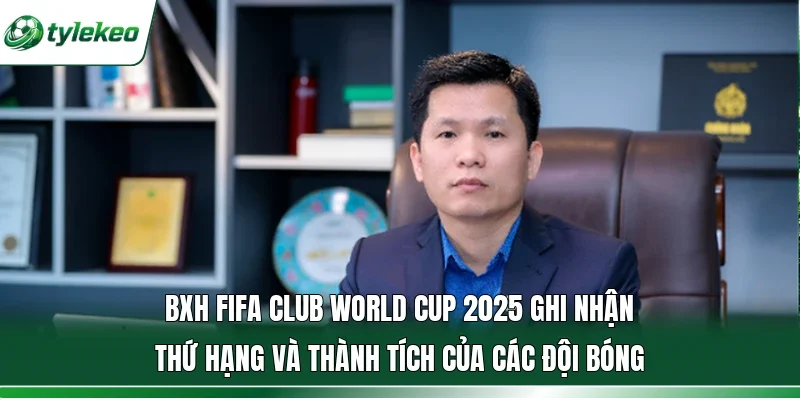 BXH FIFA Club World Cup 2025 ghi nhận thứ hạng và thành tích của các đội bóng 