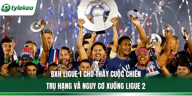 BXH Ligue 1 cho thấy cuộc chiến trụ hạng và nguy cơ xuống Ligue 2