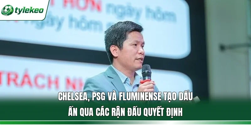 Chelsea, PSG và Fluminense tạo dấu ấn qua các rận đấu quyết định  