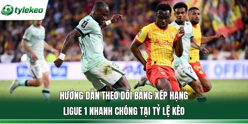 Hướng dẫn theo dõi bảng xếp hạng Ligue 1 nhanh chóng tại Tỷ lệ kèo
