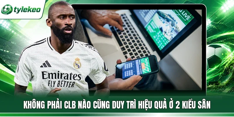 Không phải CLB nào cũng duy trì hiệu quả ở 2 kiểu sân