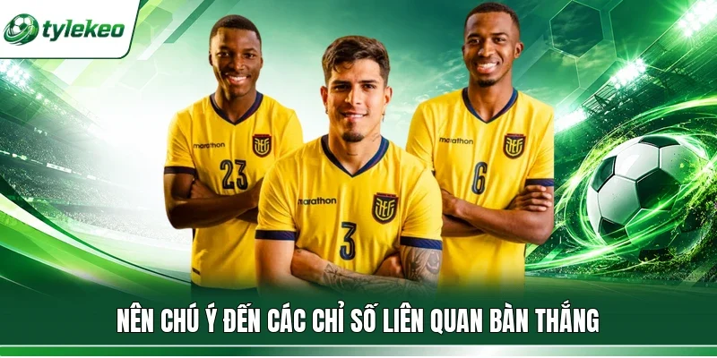 Nên chú ý đến các chỉ số liên quan bàn thắng