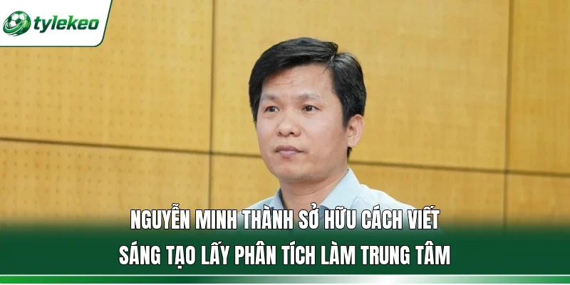 Nguyễn Minh Thành sở hữu cách viết sáng tạo lấy phân tích làm trung tâm