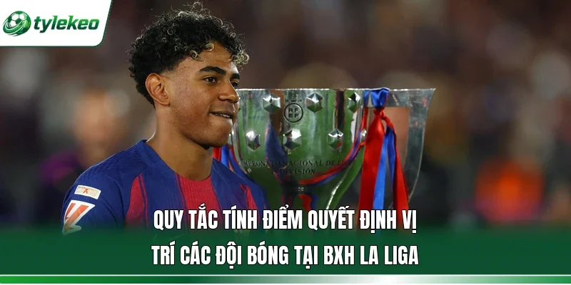 Quy tắc tính điểm quyết định vị trí các đội bóng tại BXH La Liga