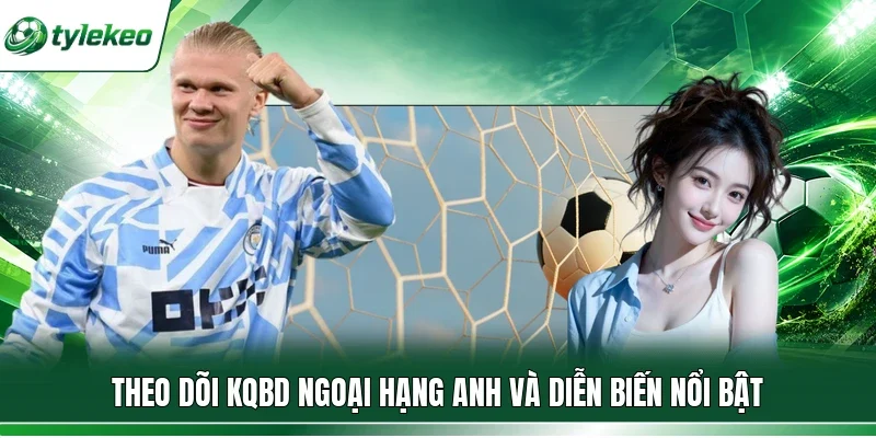 Theo dõi KQBD Ngoại Hạng Anh và diễn biến nổi bật