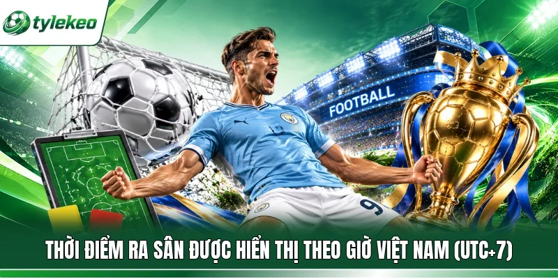 Thời điểm ra sân được hiển thị theo giờ Việt Nam (UTC+7)