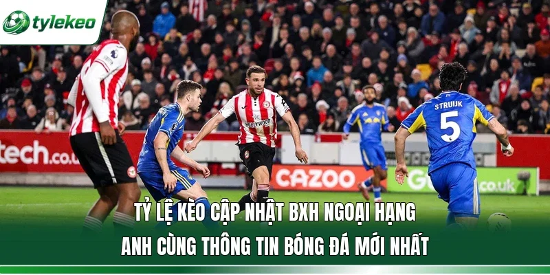 Tỷ lệ kèo cập nhật BXH Ngoại Hạng Anh cùng thông tin bóng đá mới nhất 